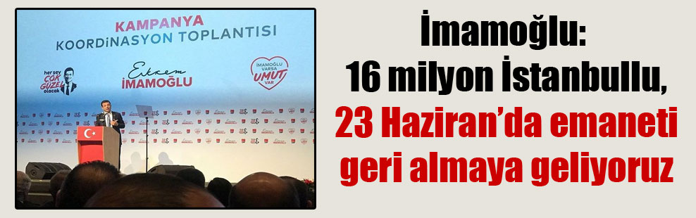 İmamoğlu: 16 milyon İstanbullu, 23 Haziran’da emaneti geri almaya geliyoruz