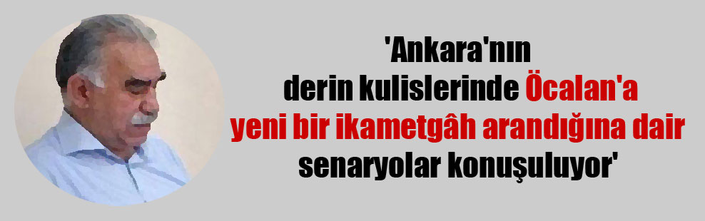 ‘Ankara’nın derin kulislerinde Öcalan’a yeni bir ikametgâh arandığına dair senaryolar konuşuluyor’