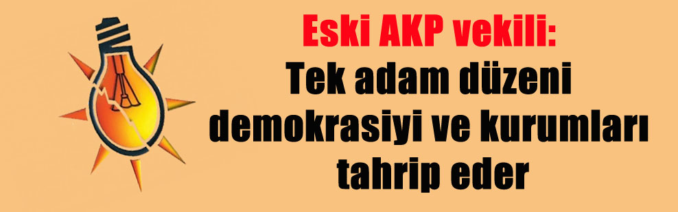 Eski AKP vekili: Tek adam düzeni demokrasiyi ve kurumları tahrip eder