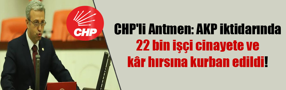 CHP’li Antmen: AKP iktidarında 22 bin işçi cinayete ve kâr hırsına kurban edildi!