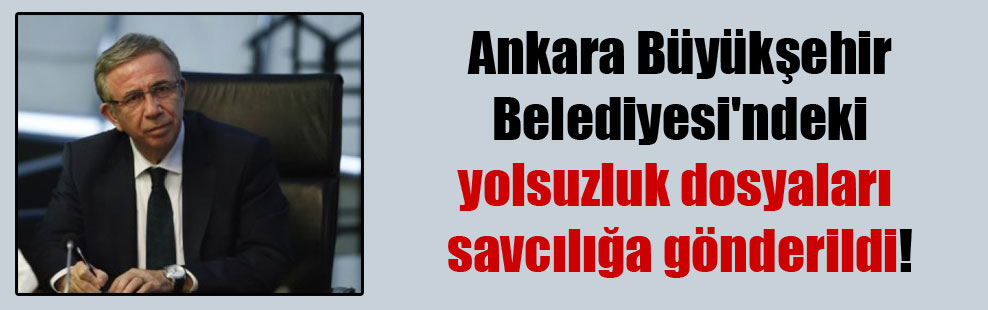 Ankara Büyükşehir Belediyesi’ndeki yolsuzluk dosyaları savcılığa gönderildi!