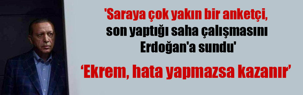 ‘Saraya çok yakın bir anketçi, son yaptığı saha çalışmasını Erdoğan’a sundu’