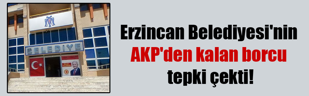 Erzincan Belediyesi’nin AKP’den kalan borcu tepki çekti!
