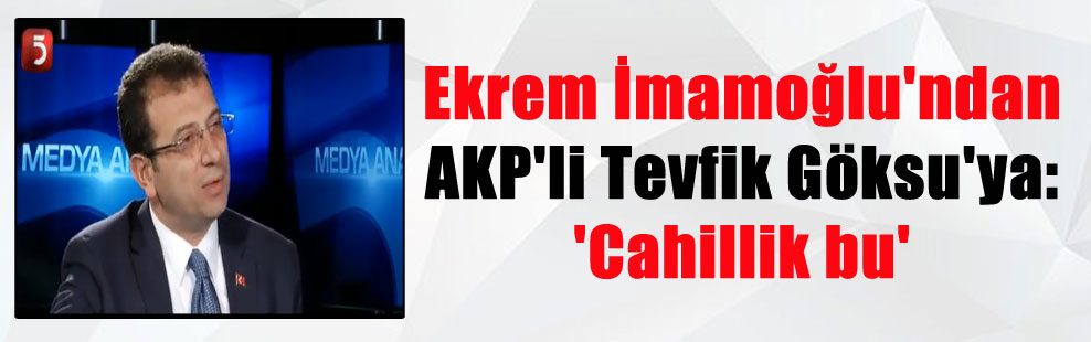 Ekrem İmamoğlu’ndan AKP’li Tevfik Göksu’ya: ‘Cahillik bu’