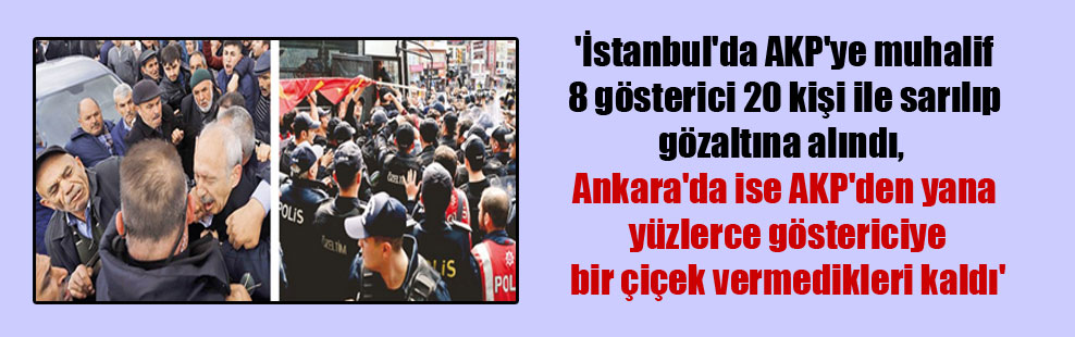 ‘İstanbul’da AKP’ye muhalif 8 gösterici 20 kişi ile sarılıp gözaltına alındı, Ankara’da ise AKP’den yana yüzlerce göstericiye bir çiçek vermedikleri kaldı’
