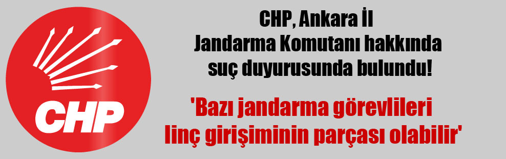 CHP, Ankara İl Jandarma Komutanı hakkında suç duyurusunda bulundu!
