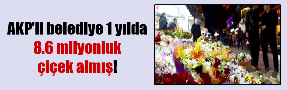 AKP’li belediye 1 yılda 8.6 milyonluk çiçek almış!