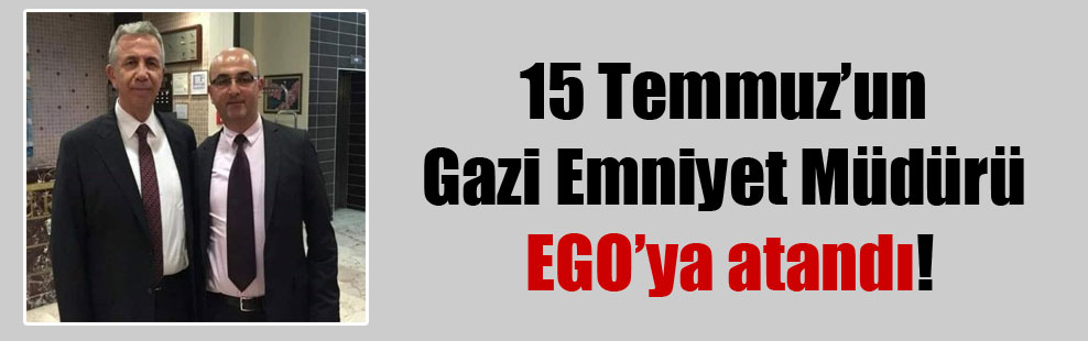 15 Temmuz’un Gazi Emniyet Müdürü EGO’ya atandı!