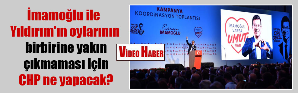 İmamoğlu ile Yıldırım’ın oylarının birbirine yakın çıkmaması için CHP ne yapacak?