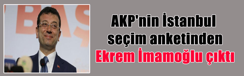 AKP’nin İstanbul seçim anketinden Ekrem İmamoğlu çıktı