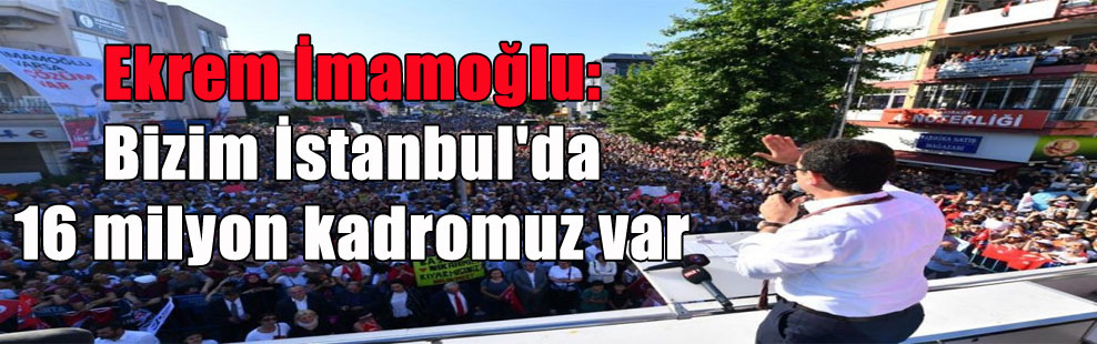 Ekrem İmamoğlu: Bizim İstanbul’da 16 milyon kadromuz var