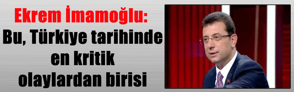 Ekrem İmamoğlu: Bu, Türkiye tarihinde en kritik olaylardan birisi
