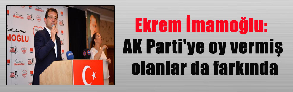 Ekrem İmamoğlu: AK Parti’ye oy vermiş olanlar da farkında