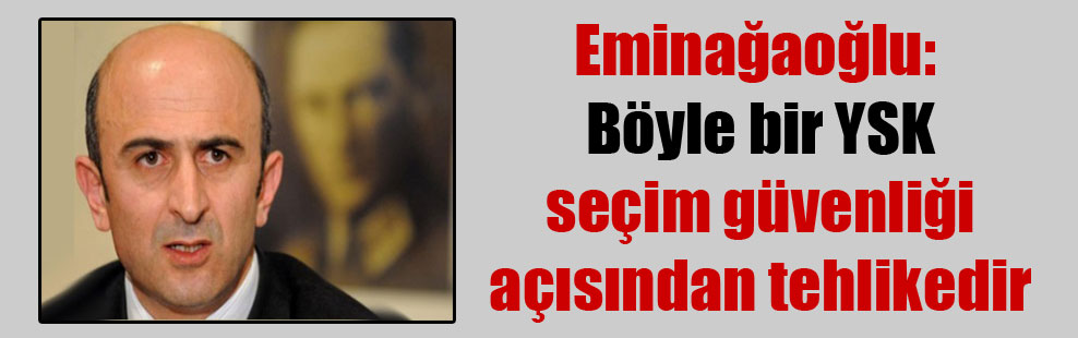 Eminağaoğlu: Böyle bir YSK seçim güvenliği açısından tehlikedir