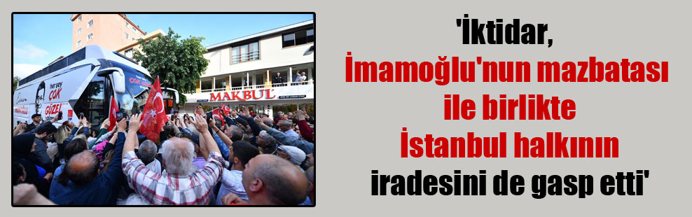 ‘İktidar, İmamoğlu’nun mazbatası ile birlikte İstanbul halkının iradesini de gasp etti’