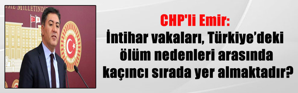 CHP’li Emir: İntihar vakaları, Türkiye’deki ölüm nedenleri arasında kaçıncı sırada yer almaktadır?