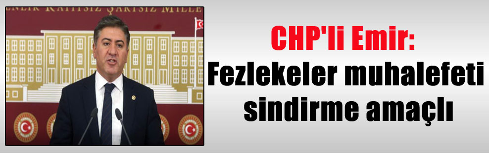 CHP’li Emir: Fezlekeler muhalefeti sindirme amaçlı