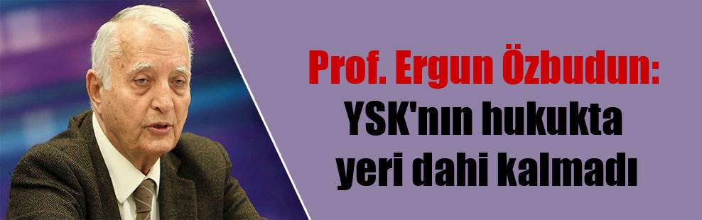 Prof. Ergun Özbudun: YSK’nın hukukta yeri dahi kalmadı