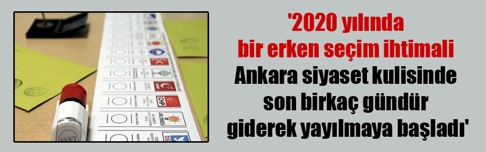 ‘2020 yılında bir erken seçim ihtimali Ankara siyaset kulisinde son birkaç gündür giderek yayılmaya başladı’