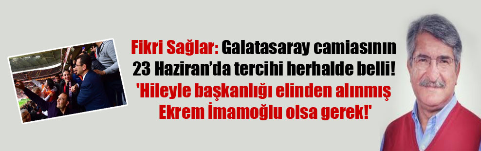 Fikri Sağlar: Galatasaray camiasının 23 Haziran’da tercihi herhalde belli! ‘Hileyle başkanlığı elinden alınmış Ekrem İmamoğlu olsa gerek!’