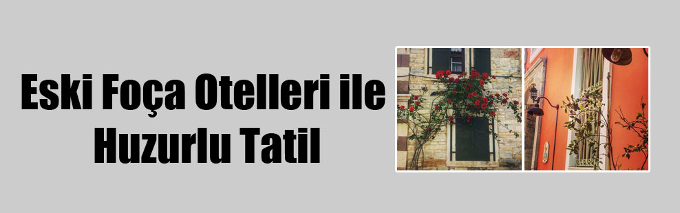 Eski Foça Otelleri ile Huzurlu Tatil