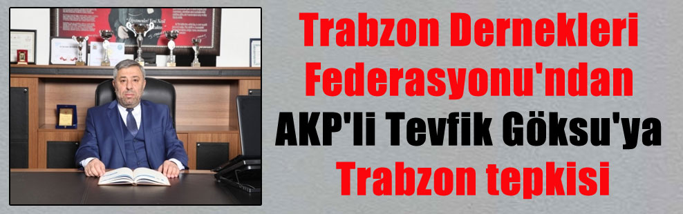 Trabzon Dernekleri Federasyonu’ndan AKP’li Tevfik Göksu’ya Trabzon tepkisi