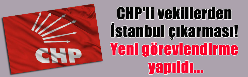 CHP’li vekillerden İstanbul çıkarması! Yeni görevlendirme yapıldı…