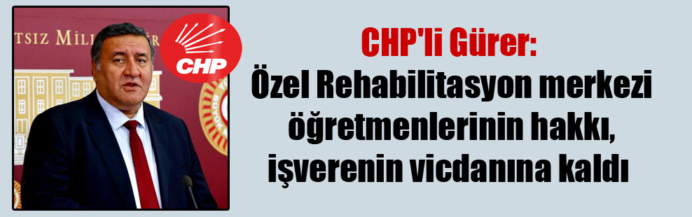 CHP’li Gürer: Özel Rehabilitasyon merkezi öğretmenlerinin hakkı, işverenin vicdanına kaldı