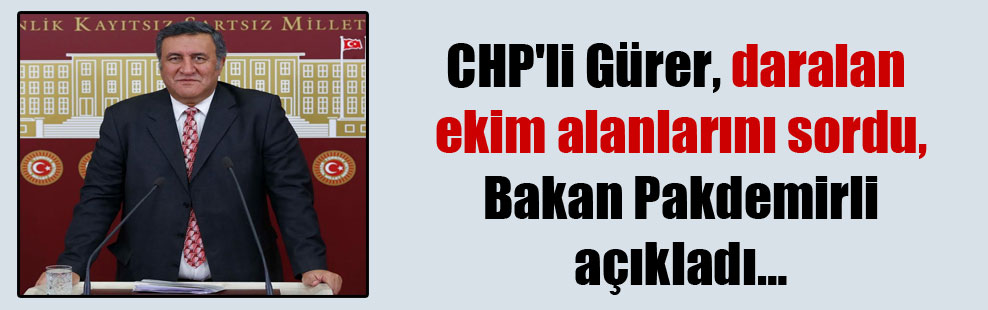 CHP’li Gürer, daralan ekim alanlarını sordu, Bakan Pakdemirli açıkladı…