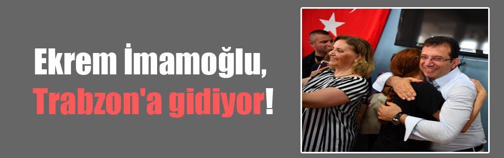 Ekrem İmamoğlu, Trabzon’a gidiyor!