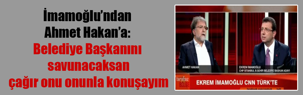 İmamoğlu’ndan Ahmet Hakan’a: Belediye Başkanını savunacaksan çağır onu onunla konuşayım