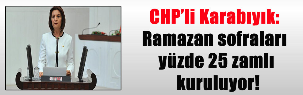 CHP’li Karabıyık: Ramazan sofraları yüzde 25 zamlı kuruluyor!