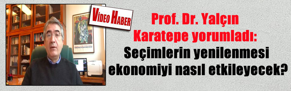 Prof. Dr. Yalçın Karatepe yorumladı: Seçimlerin yenilenmesi ekonomiyi nasıl etkileyecek?
