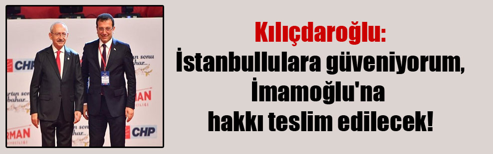 Kılıçdaroğlu: İstanbullulara güveniyorum, İmamoğlu’na hakkı teslim edilecek!