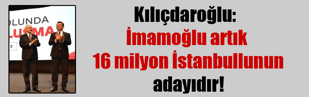 Kılıçdaroğlu: İmamoğlu artık 16 milyon İstanbullunun adayıdır!