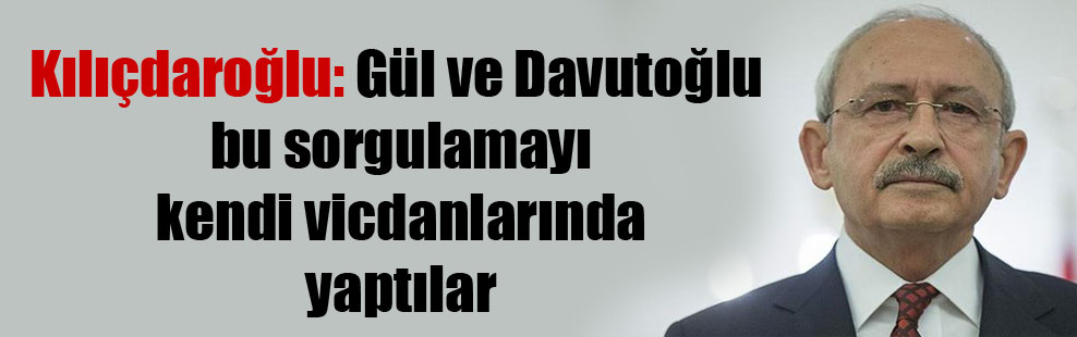 Kılıçdaroğlu: Gül ve Davutoğlu bu sorgulamayı kendi vicdanlarında yaptılar