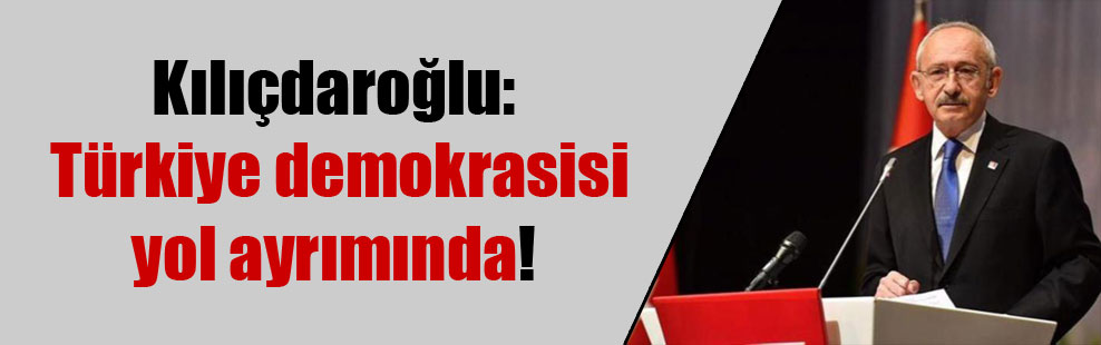 Kılıçdaroğlu: Türkiye demokrasisi yol ayrımında!