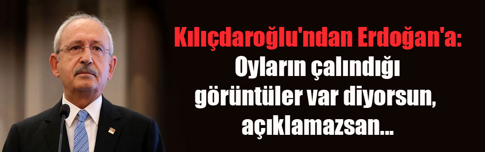Kılıçdaroğlu’ndan Erdoğan’a: Oyların çalındığı görüntüler var diyorsun, açıklamazsan…