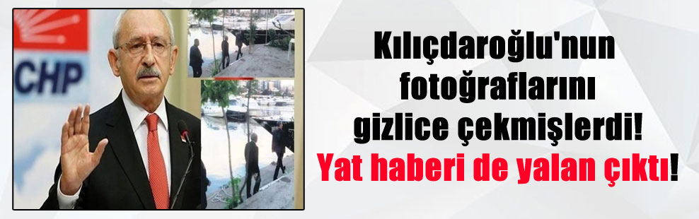 Kılıçdaroğlu’nun fotoğraflarını gizlice çekmişlerdi! Yat haberi de yalan çıktı!