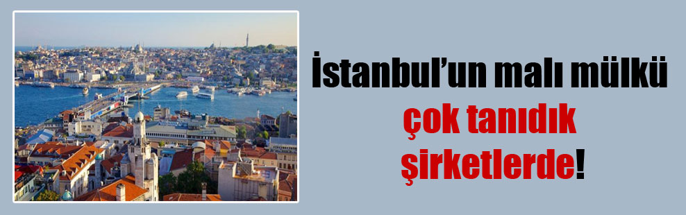 İstanbul’un malı mülkü çok tanıdık şirketlerde!