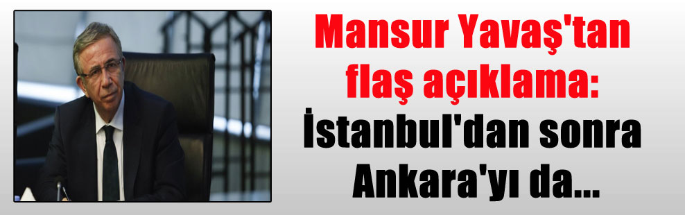 Mansur Yavaş’tan flaş açıklama: İstanbul’dan sonra Ankara’yı da…
