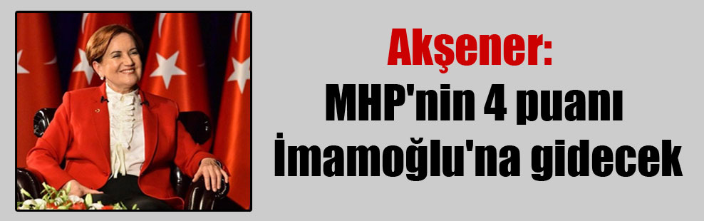 Akşener: MHP’nin 4 puanı İmamoğlu’na gidecek