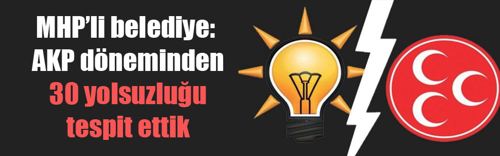 MHP’li belediye: AKP döneminden 30 yolsuzluğu tespit ettik
