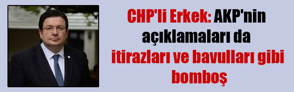 CHP’li Erkek: AKP’nin açıklamaları da itirazları ve bavulları gibi bomboş