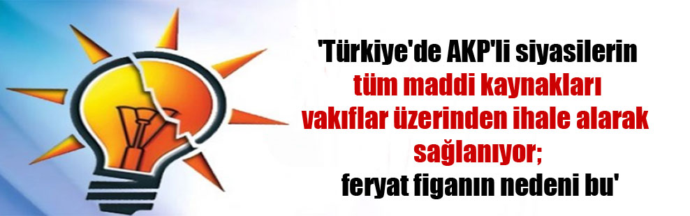 ‘Türkiye’de AKP’li siyasilerin tüm maddi kaynakları vakıflar üzerinden ihale alarak sağlanıyor; feryat figanın nedeni bu’