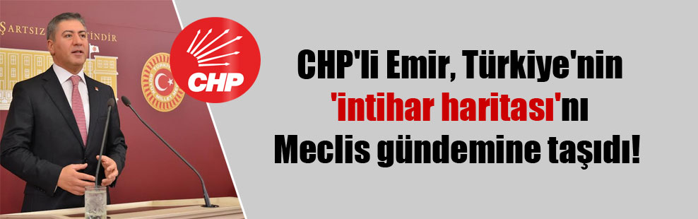 CHP’li Emir, Türkiye’nin ‘intihar haritası’nı Meclis gündemine taşıdı!