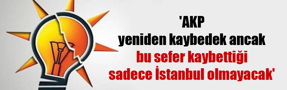 ‘AKP yeniden kaybedek ancak bu sefer kaybettiği sadece İstanbul olmayacak’