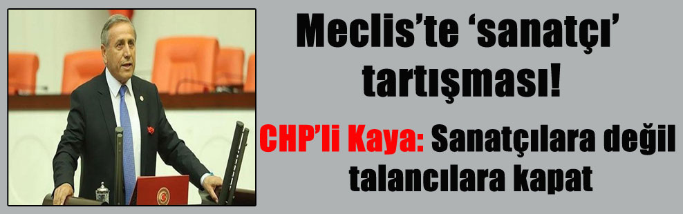 Meclis’te ‘sanatçı’ tartışması! CHP’li Kaya: Sanatçılara değil talancılara kapat