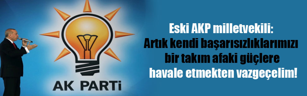 Eski AKP milletvekili: Artık kendi başarısızlıklarımızı bir takım afaki güçlere havale etmekten vazgeçelim!