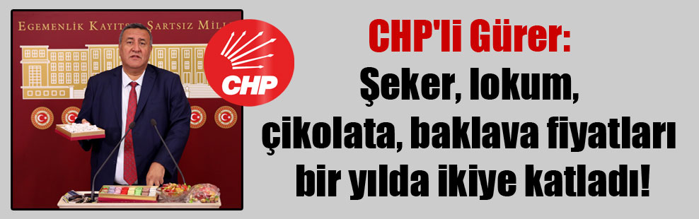 CHP’li Gürer: Şeker, lokum, çikolata, baklava fiyatları bir yılda ikiye katladı!